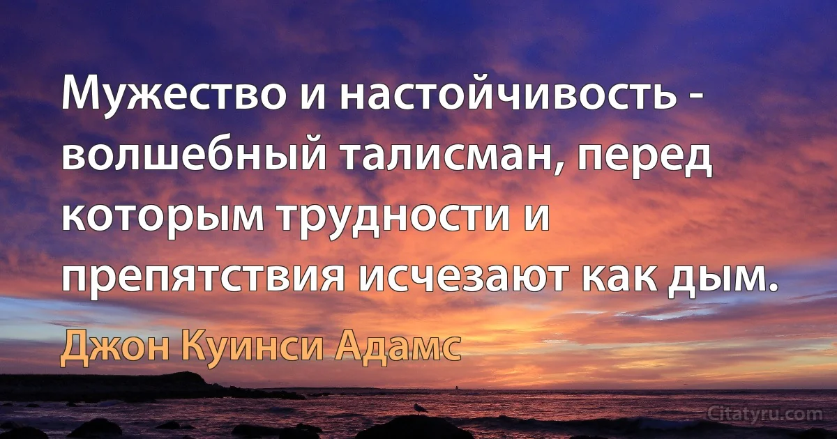 Мужество и настойчивость - волшебный талисман, перед которым трудности и препятствия исчезают как дым. (Джон Куинси Адамс)