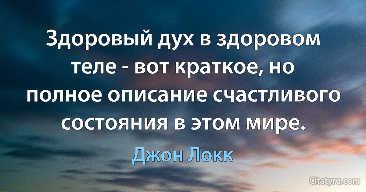 Здоровый дух в здоровом теле - вот краткое, но полное описание счастливого состояния в этом мире. (Джон Локк)