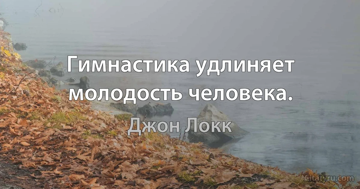 Гимнастика удлиняет молодость человека. (Джон Локк)