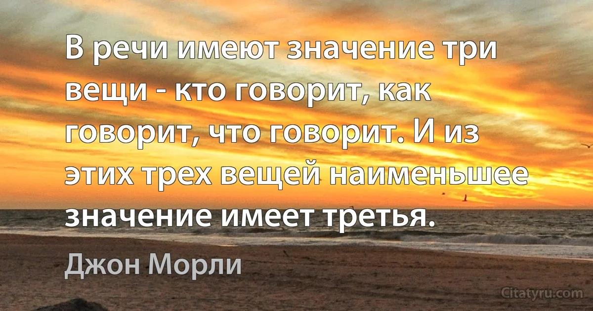 В речи имеют значение три вещи - кто говорит, как говорит, что говорит. И из этих трех вещей наименьшее значение имеет третья. (Джон Морли)