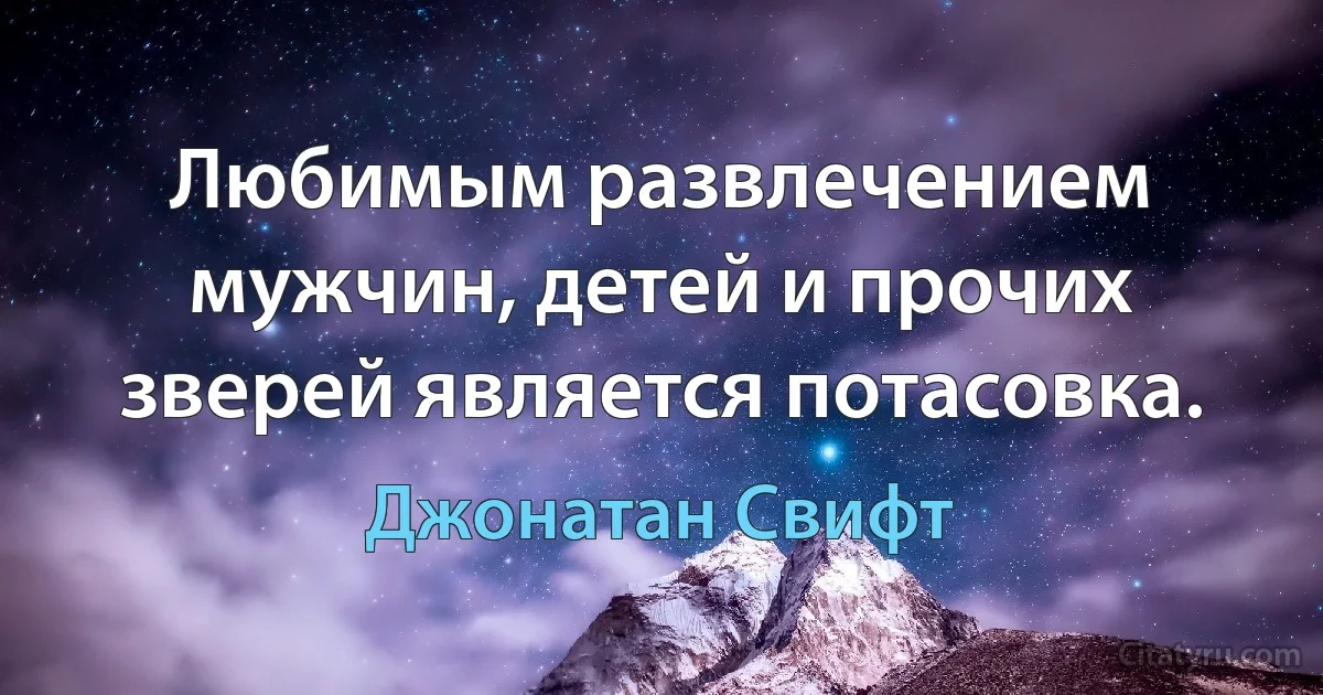 Любимым развлечением мужчин, детей и прочих зверей является потасовка. (Джонатан Свифт)