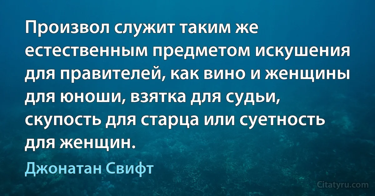 Произвол служит таким же естественным предметом искушения для правителей, как вино и женщины для юноши, взятка для судьи, скупость для старца или суетность для женщин. (Джонатан Свифт)