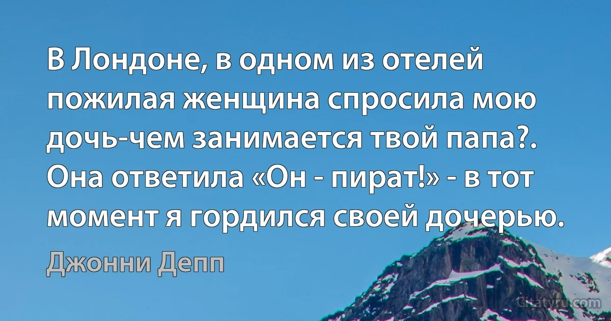 В Лондоне, в одном из отелей пожилая женщина спросила мою дочь-чем занимается твой папа?. Она ответила «Он - пират!» - в тот момент я гордился своей дочерью. (Джонни Депп)