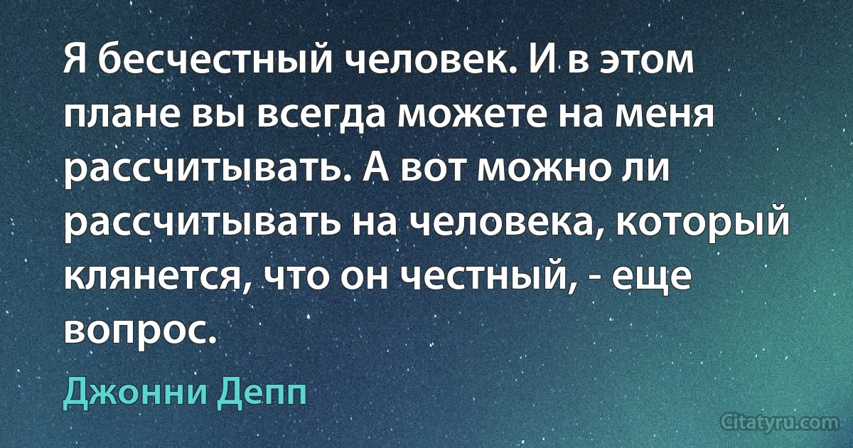 Я бесчестный человек. И в этом плане вы всегда можете на меня рассчитывать. А вот можно ли рассчитывать на человека, который клянется, что он честный, - еще вопрос. (Джонни Депп)