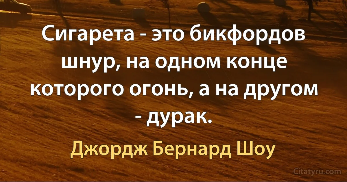 Сигарета - это бикфордов шнур, на одном конце которого огонь, а на другом - дурак. (Джордж Бернард Шоу)