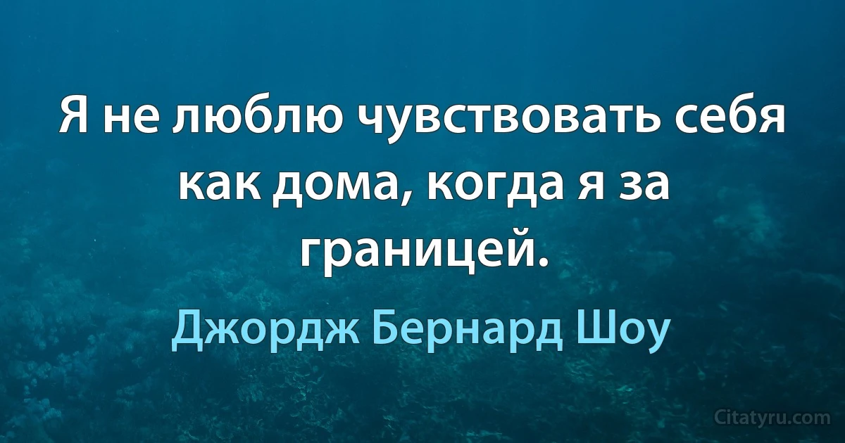 Я не люблю чувствовать себя как дома, когда я за границей. (Джордж Бернард Шоу)