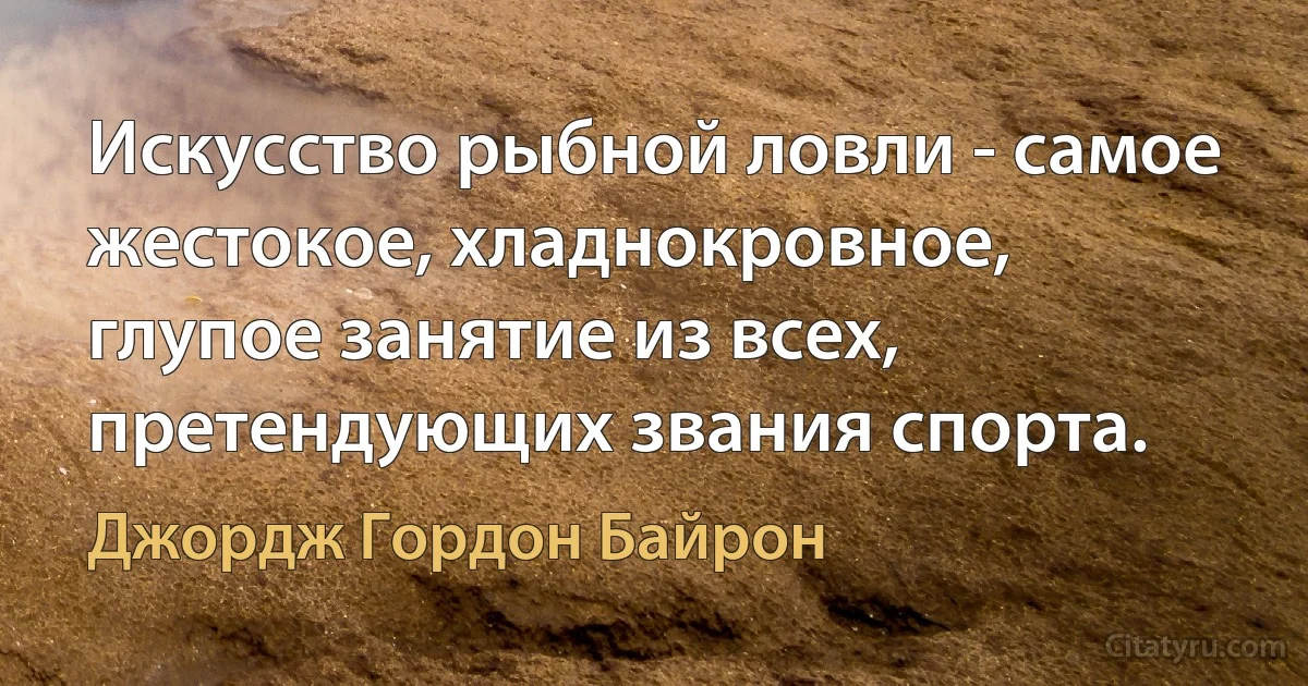 Искусство рыбной ловли - самое жестокое, хладнокровное, глупое занятие из всех, претендующих звания спорта. (Джордж Гордон Байрон)