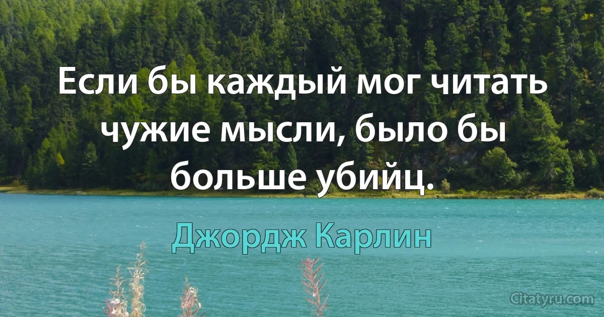 Если бы каждый мог читать чужие мысли, было бы больше убийц. (Джордж Карлин)