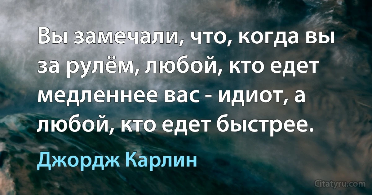 Вы замечали, что, когда вы за рулём, любой, кто едет медленнее вас - идиот, а любой, кто едет быстрее. (Джордж Карлин)