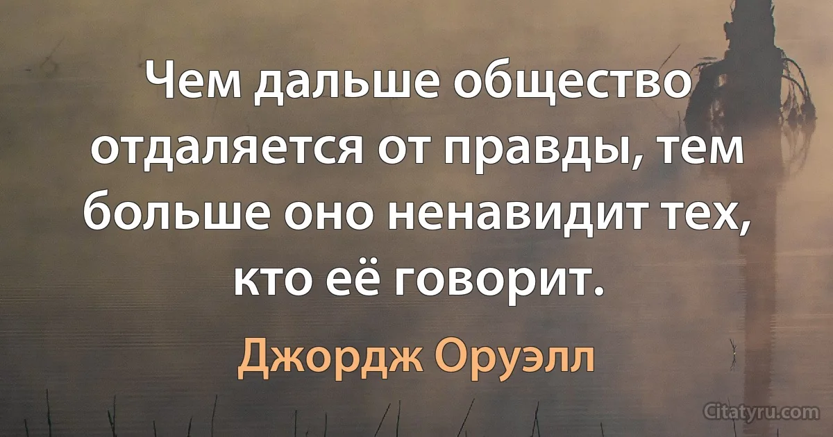 Чем дальше общество отдаляется от правды, тем больше оно ненавидит тех, кто её говорит. (Джордж Оруэлл)