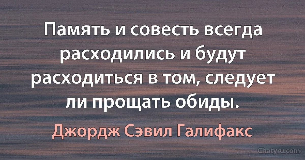 Память и совесть всегда расходились и будут расходиться в том, следует ли прощать обиды. (Джордж Сэвил Галифакс)