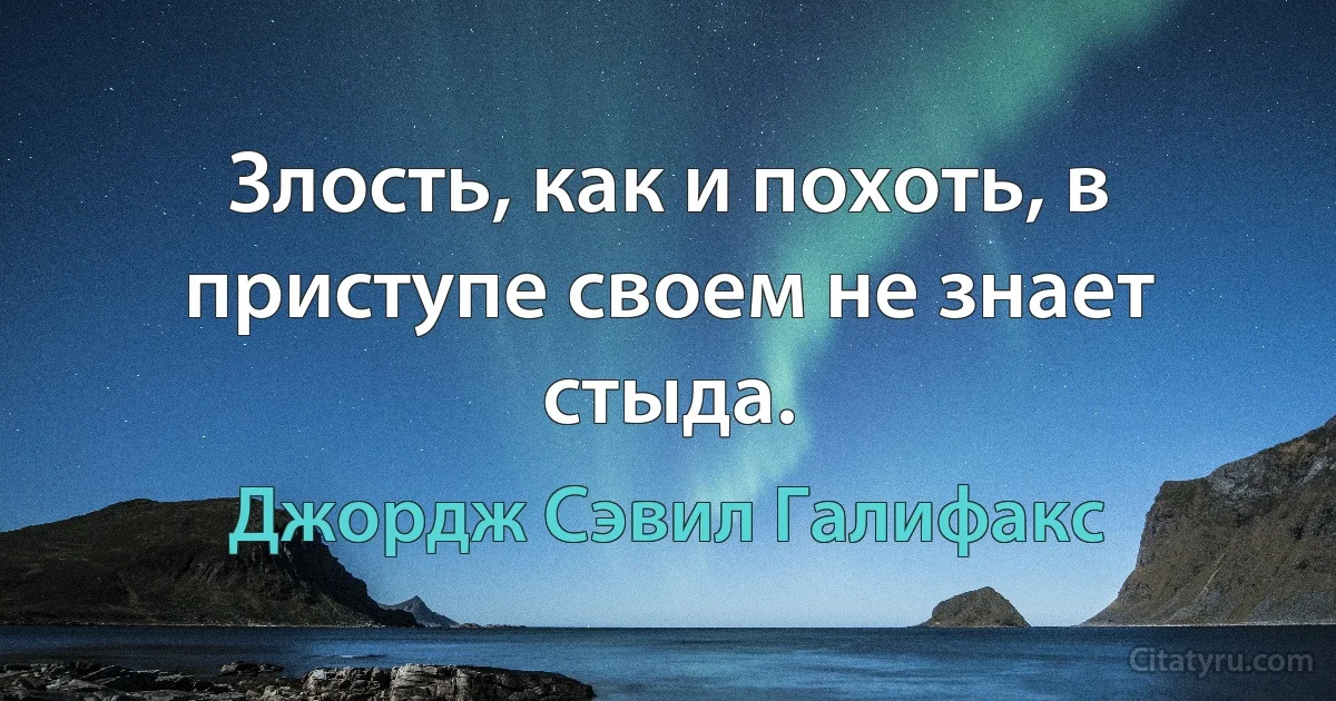 Злость, как и похоть, в приступе своем не знает стыда. (Джордж Сэвил Галифакс)