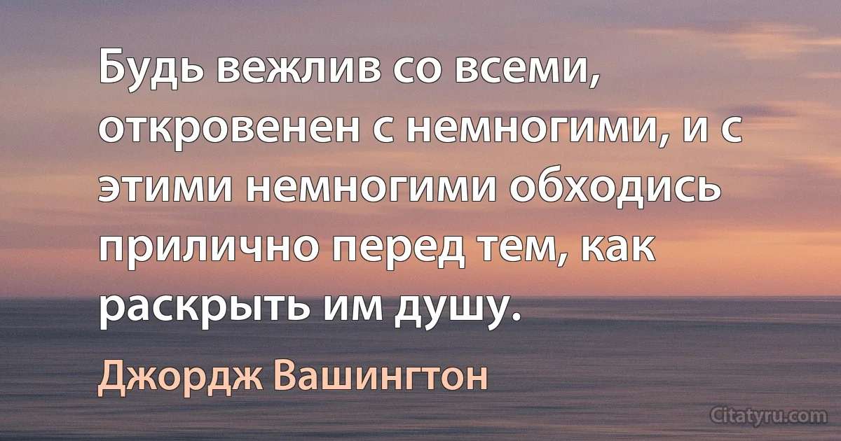 Будь вежлив со всеми, откровенен с немногими, и с этими немногими обходись прилично перед тем, как раскрыть им душу. (Джордж Вашингтон)