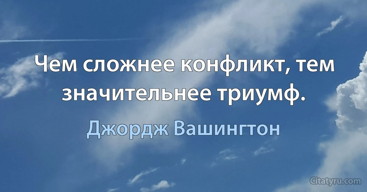 Чем сложнее конфликт, тем значительнее триумф. (Джордж Вашингтон)