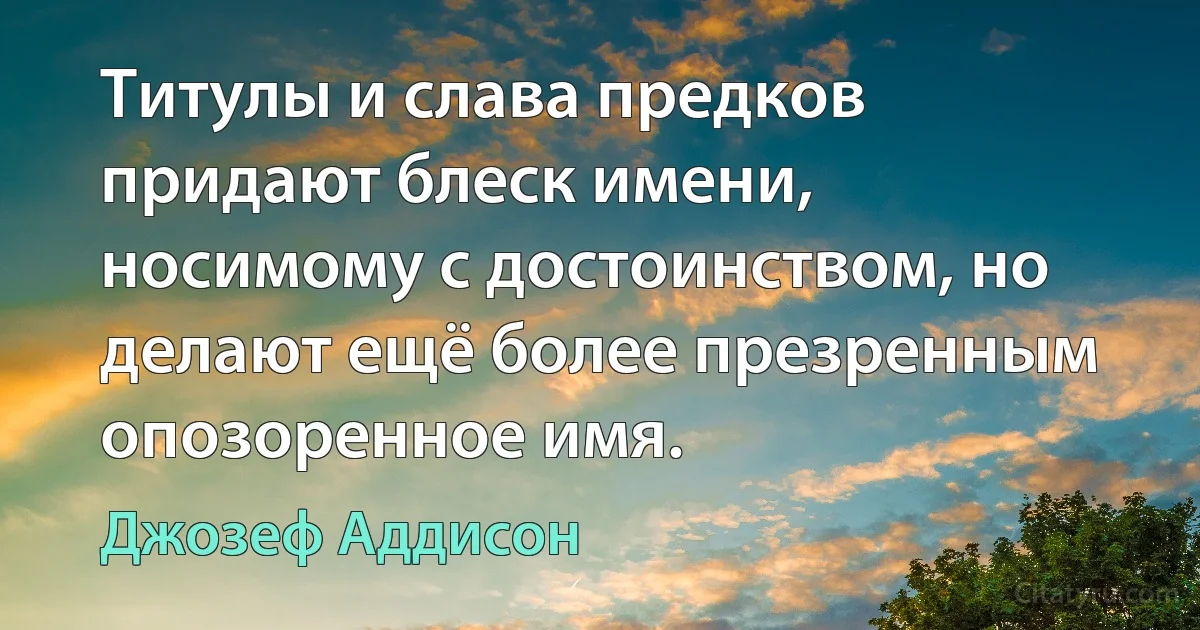 Титулы и слава предков придают блеск имени, носимому с достоинством, но делают ещё более презренным опозоренное имя. (Джозеф Аддисон)