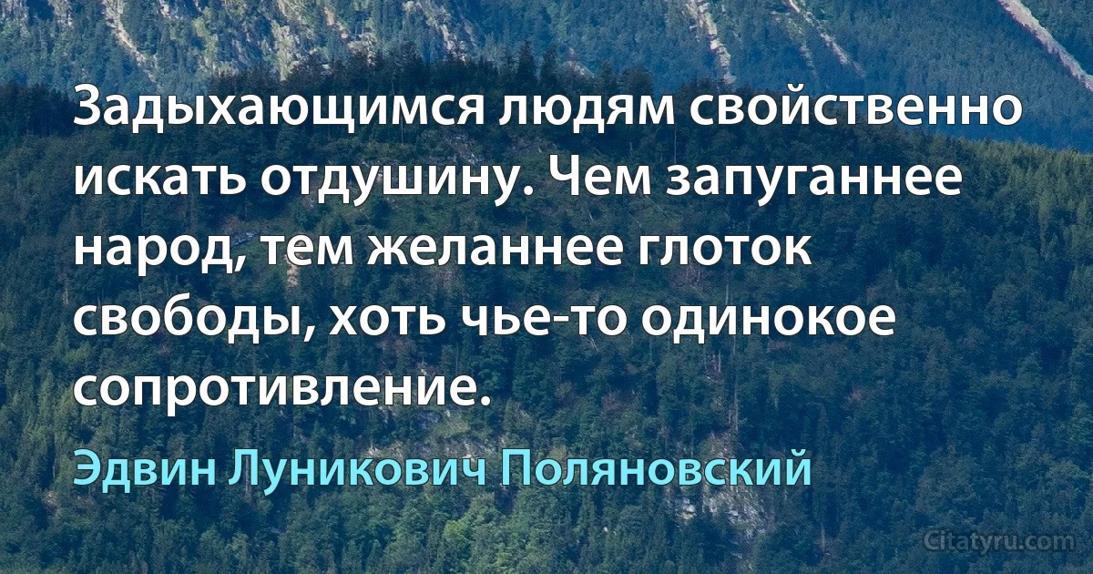 Задыхающимся людям свойственно искать отдушину. Чем запуганнее народ, тем желаннее глоток свободы, хоть чье-то одинокое сопротивление. (Эдвин Луникович Поляновский)