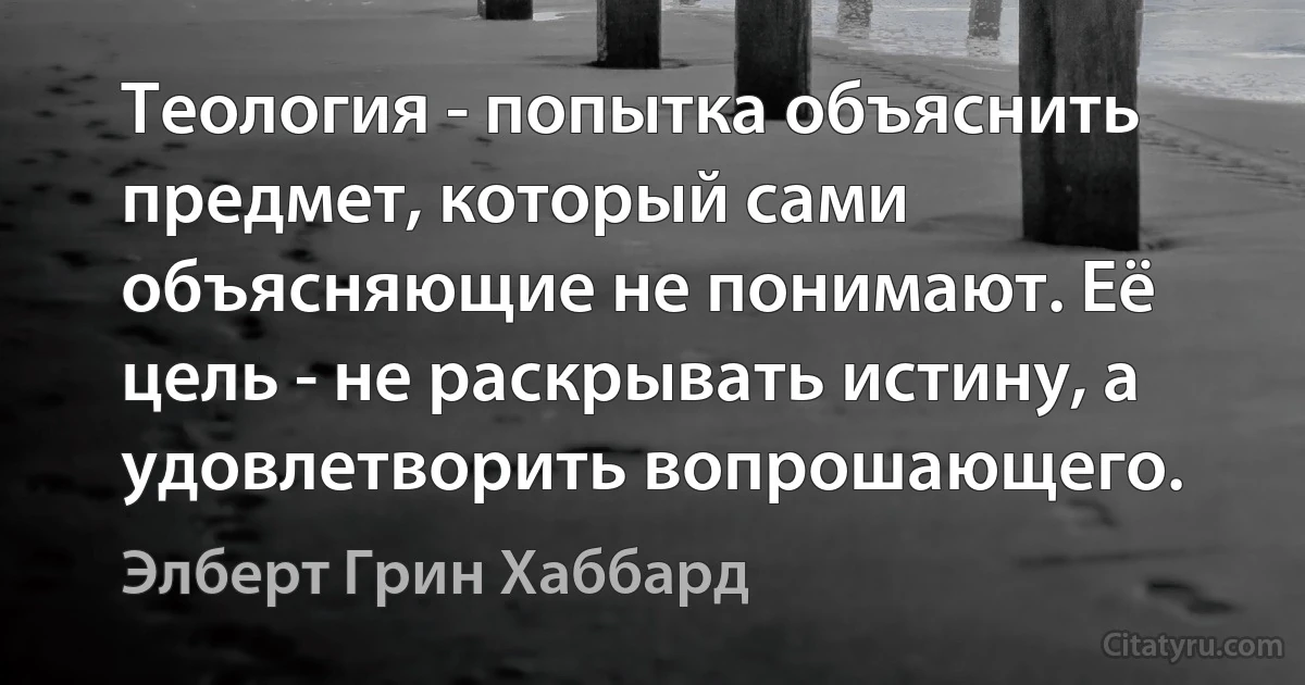 Теология - попытка объяснить предмет, который сами объясняющие не понимают. Её цель - не раскрывать истину, а удовлетворить вопрошающего. (Элберт Грин Хаббард)