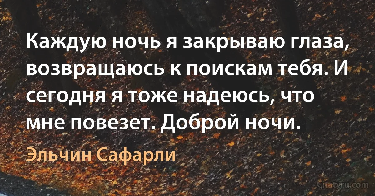 Каждую ночь я закрываю глаза, возвращаюсь к поискам тебя. И сегодня я тоже надеюсь, что мне повезет. Доброй ночи. (Эльчин Сафарли)