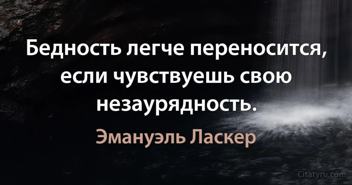 Бедность легче переносится, если чувствуешь свою незаурядность. (Эмануэль Ласкер)