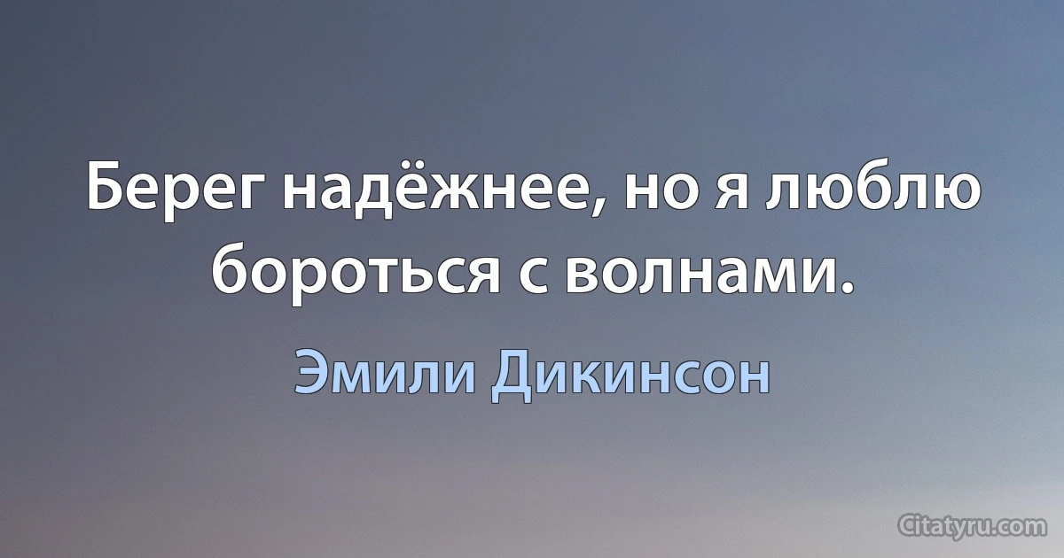 Берег надёжнее, но я люблю бороться с волнами. (Эмили Дикинсон)