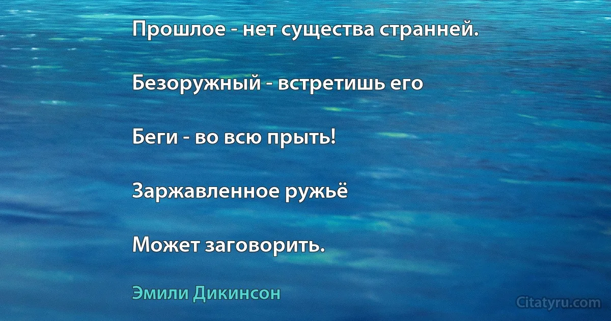 Прошлое - нет существа странней.

Безоружный - встретишь его

Беги - во всю прыть!

Заржавленное ружьё

Может заговорить. (Эмили Дикинсон)