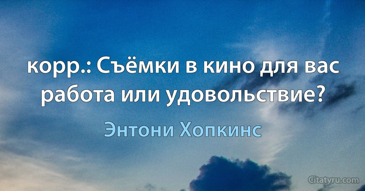 корр.: Съёмки в кино для вас работа или удовольствие? (Энтони Хопкинс)