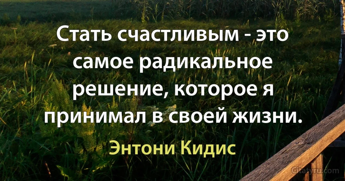 Стать счастливым - это самое радикальное решение, которое я принимал в своей жизни. (Энтони Кидис)