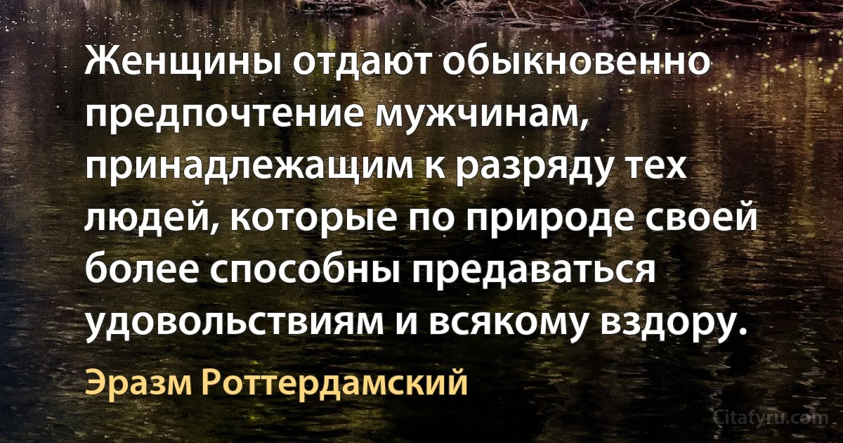 Женщины отдают обыкновенно предпочтение мужчинам, принадлежащим к разряду тех людей, которые по природе своей более способны предаваться удовольствиям и всякому вздору. (Эразм Роттердамский)