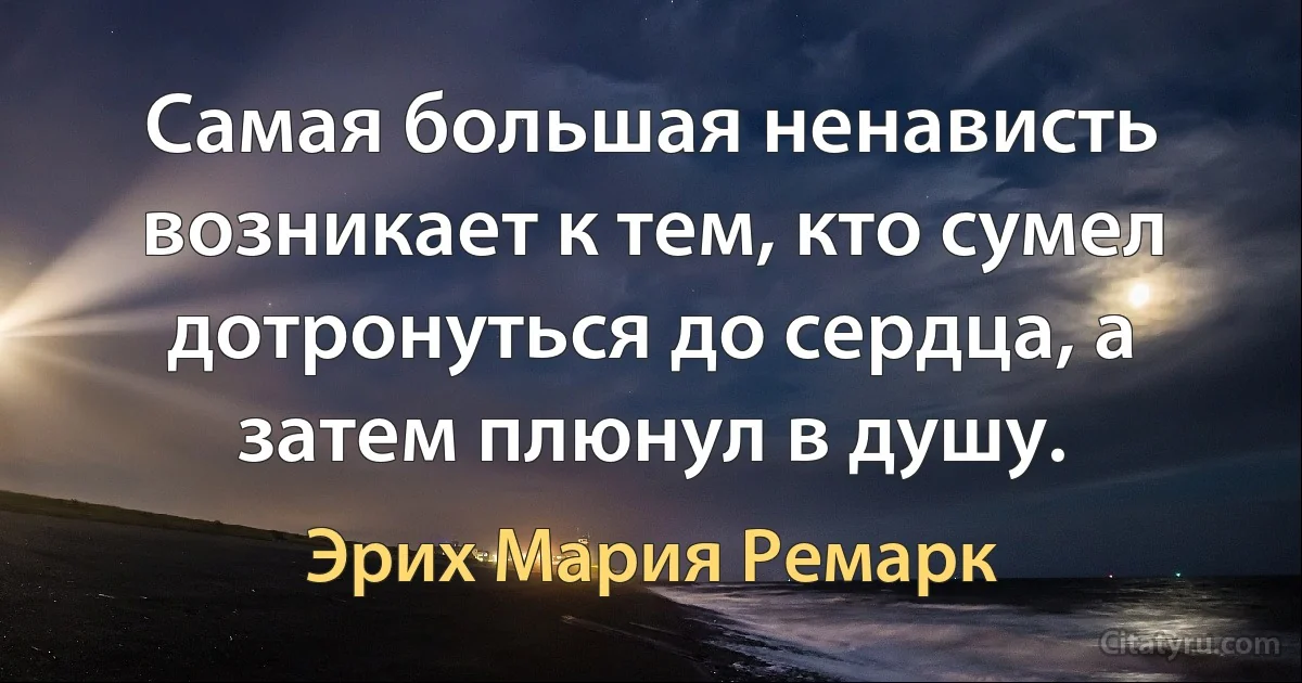 Самая большая ненависть возникает к тем, кто сумел дотронуться до сердца, а затем плюнул в душу. (Эрих Мария Ремарк)