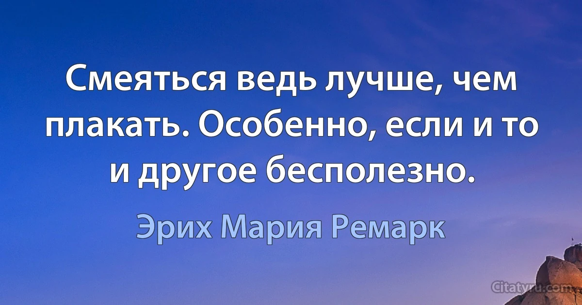 Смеяться ведь лучше, чем плакать. Особенно, если и то и другое бесполезно. (Эрих Мария Ремарк)