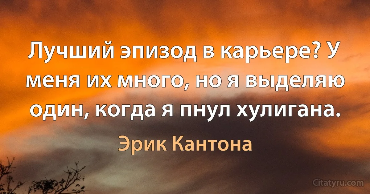 Лучший эпизод в карьере? У меня их много, но я выделяю один, когда я пнул хулигана. (Эрик Кантона)