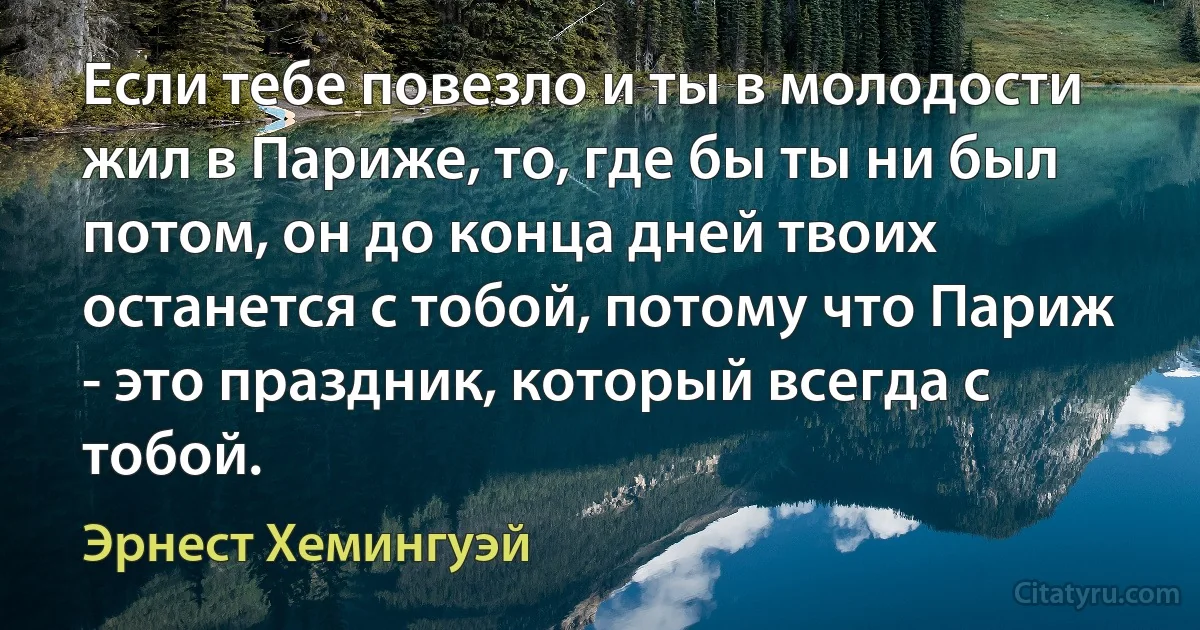 Если тебе повезло и ты в молодости жил в Париже, то, где бы ты ни был потом, он до конца дней твоих останется с тобой, потому что Париж - это праздник, который всегда с тобой. (Эрнест Хемингуэй)