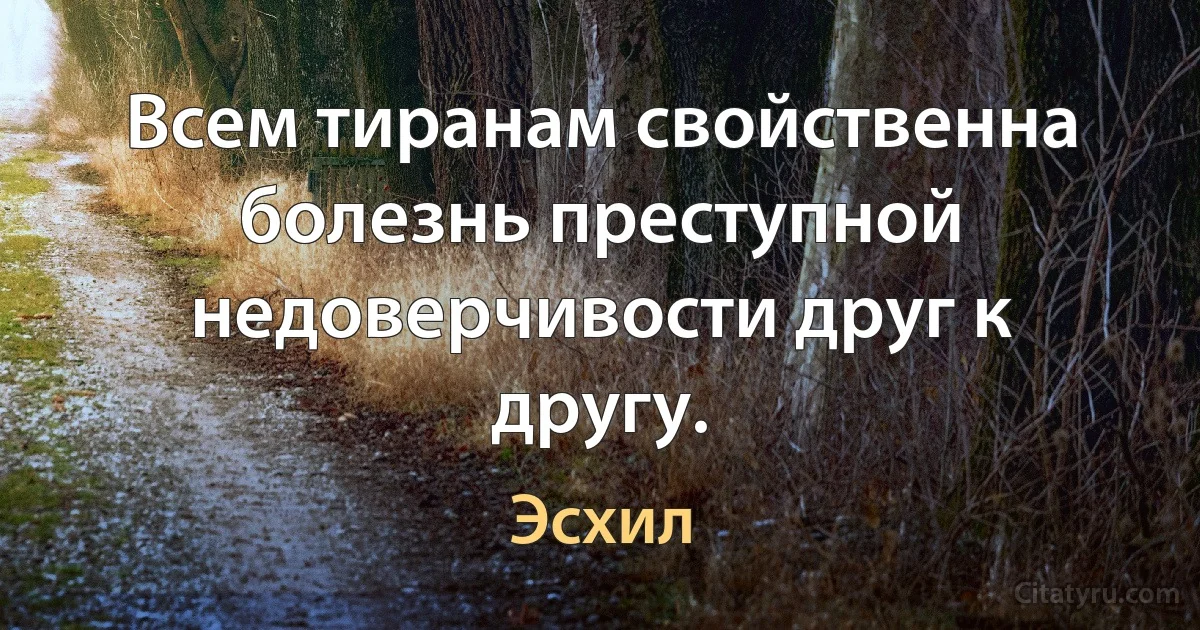 Всем тиранам свойственна болезнь преступной недоверчивости друг к другу. (Эсхил)