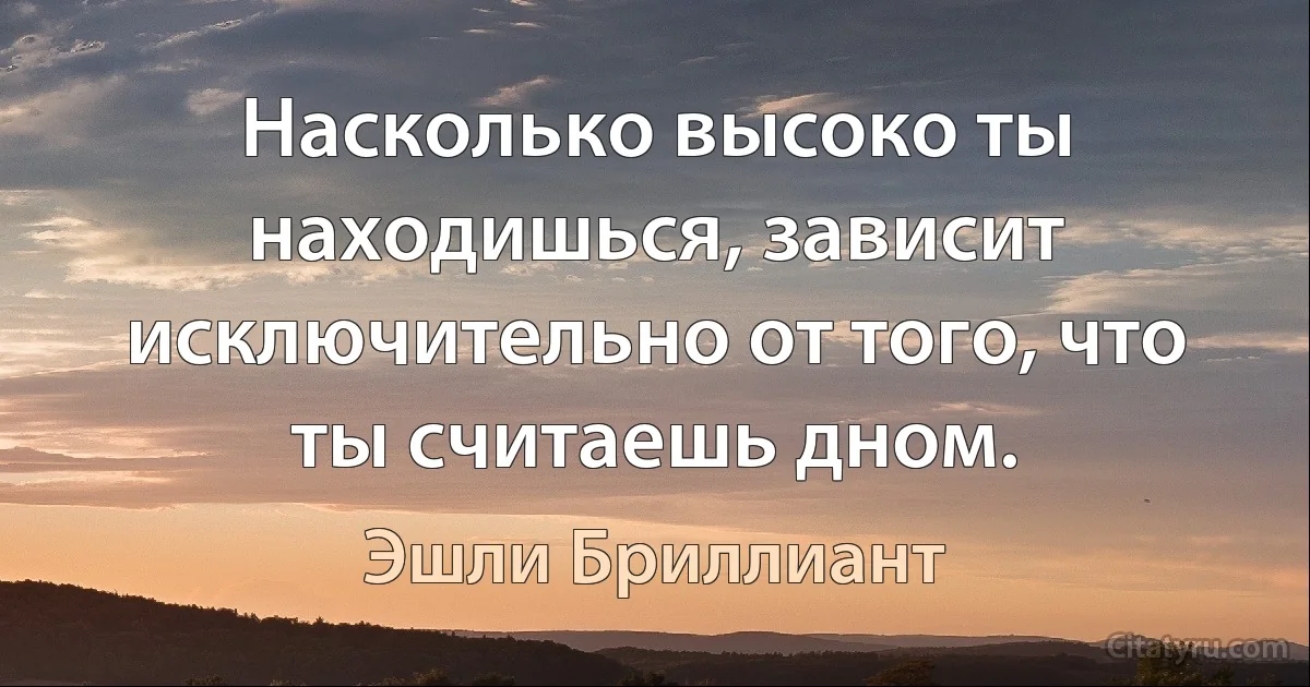 Насколько высоко ты находишься, зависит исключительно от того, что ты считаешь дном. (Эшли Бриллиант)