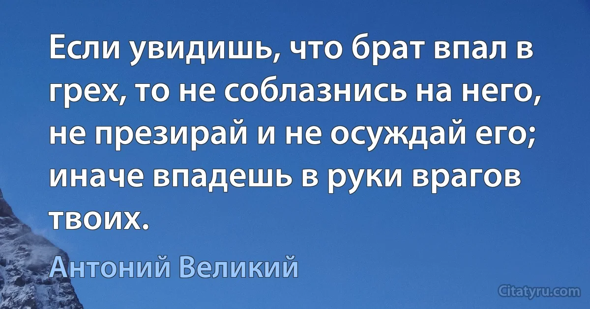 Если увидишь, что брат впал в грех, то не соблазнись на него, не презирай и не осуждай его; иначе впадешь в руки врагов твоих. (Антоний Великий)