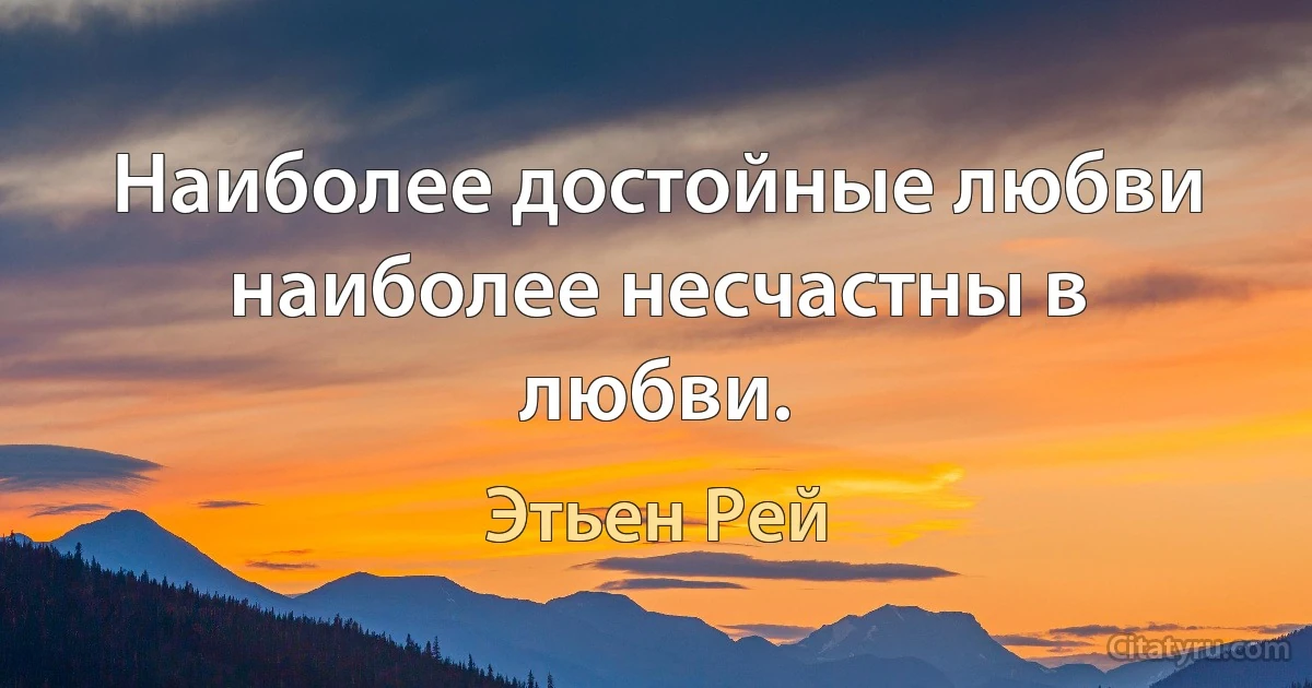 Наиболее достойные любви наиболее несчастны в любви. (Этьен Рей)