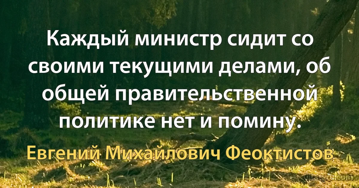 Каждый министр сидит со своими текущими делами, об общей правительственной политике нет и помину. (Евгений Михайлович Феоктистов)