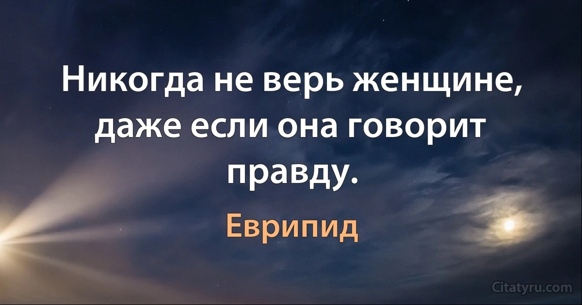 Никогда не верь женщине, даже если она говорит правду. (Еврипид)