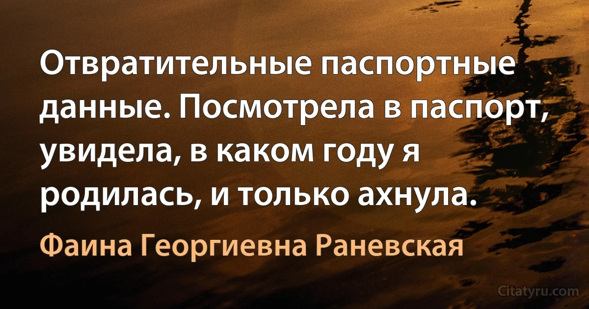 Отвратительные паспортные данные. Посмотрела в паспорт, увидела, в каком году я родилась, и только ахнула. (Фаина Георгиевна Раневская)