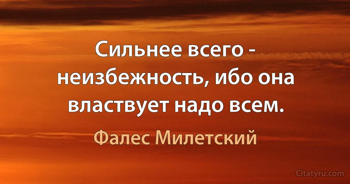 Сильнее всего - неизбежность, ибо она властвует надо всем. (Фалес Милетский)