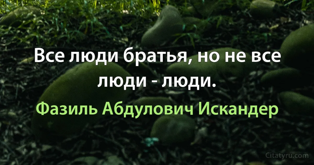 Все люди братья, но не все люди - люди. (Фазиль Абдулович Искандер)