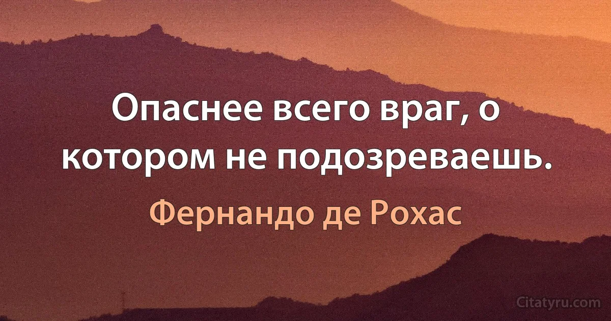 Опаснее всего враг, о котором не подозреваешь. (Фернандо де Рохас)