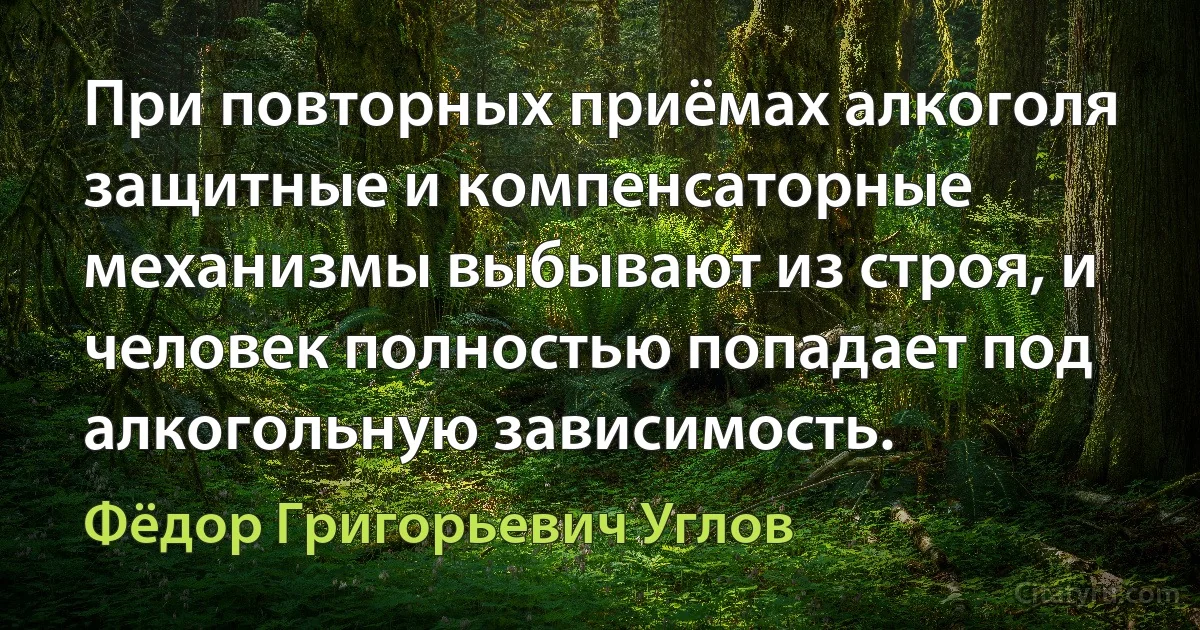 При повторных приёмах алкоголя защитные и компенсаторные механизмы выбывают из строя, и человек полностью попадает под алкогольную зависимость. (Фёдор Григорьевич Углов)