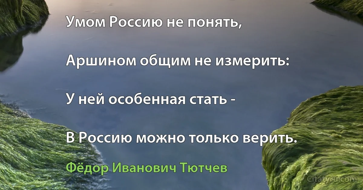 Умом Россию не понять,

Аршином общим не измерить:

У ней особенная стать -

В Россию можно только верить. (Фёдор Иванович Тютчев)