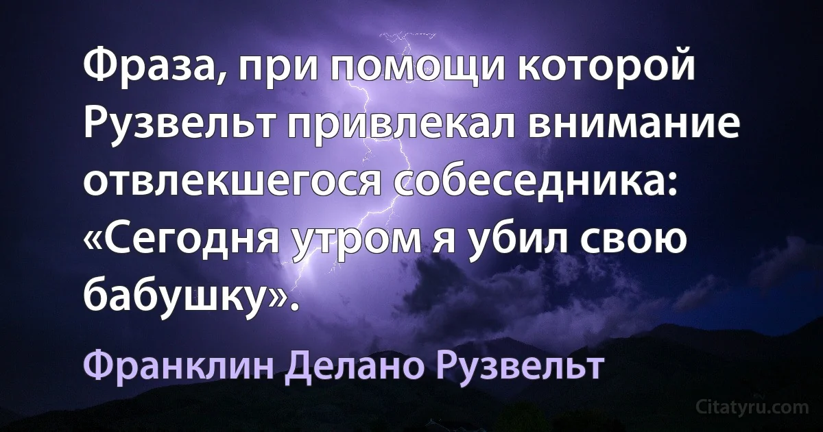 Фраза, при помощи которой Рузвельт привлекал внимание отвлекшегося собеседника: «Сегодня утром я убил свою бабушку». (Франклин Делано Рузвельт)