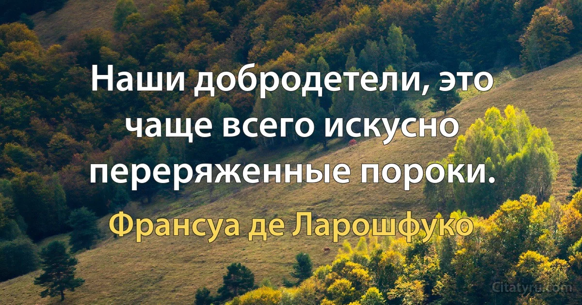 Наши добродетели, это чаще всего искусно переряженные пороки. (Франсуа де Ларошфуко)