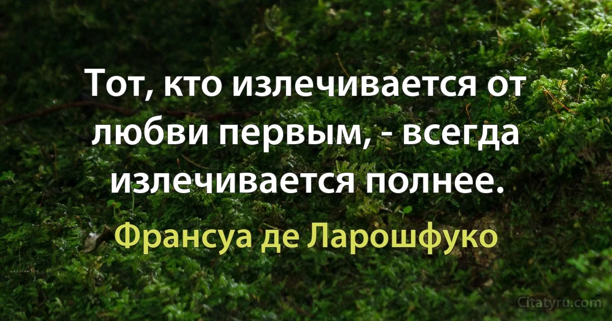 Тот, кто излечивается от любви первым, - всегда излечивается полнее. (Франсуа де Ларошфуко)