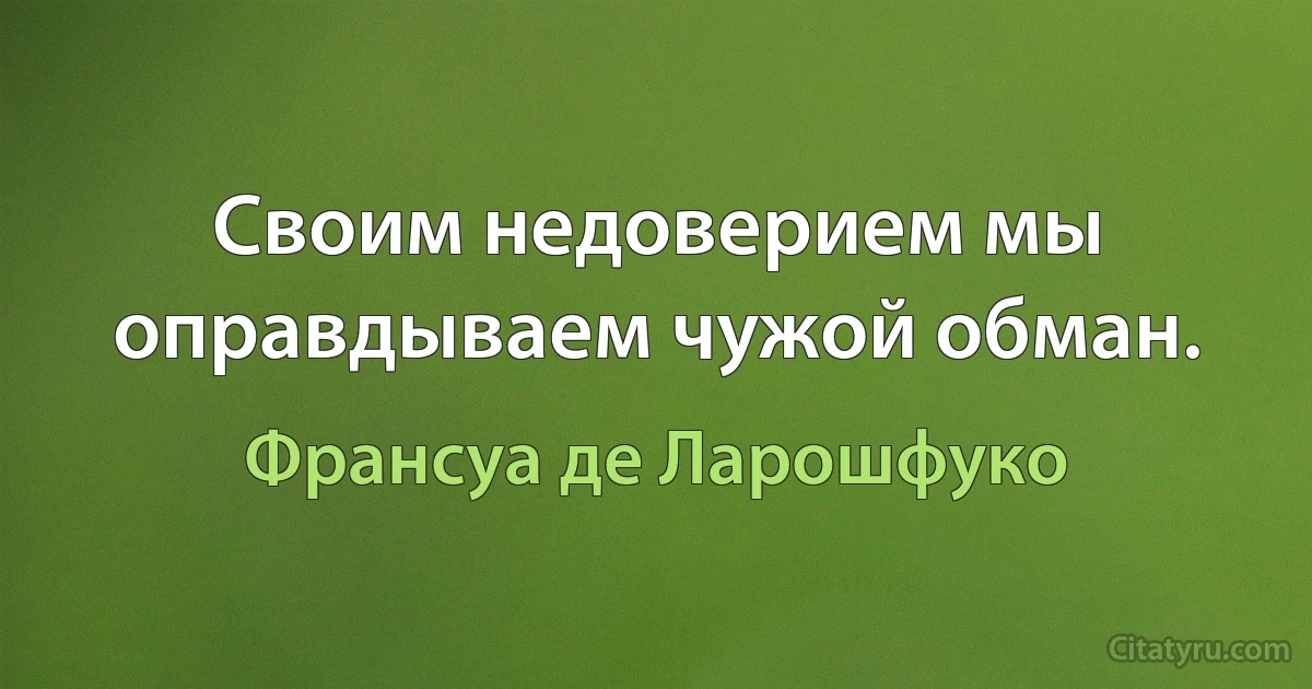 Своим недоверием мы оправдываем чужой обман. (Франсуа де Ларошфуко)