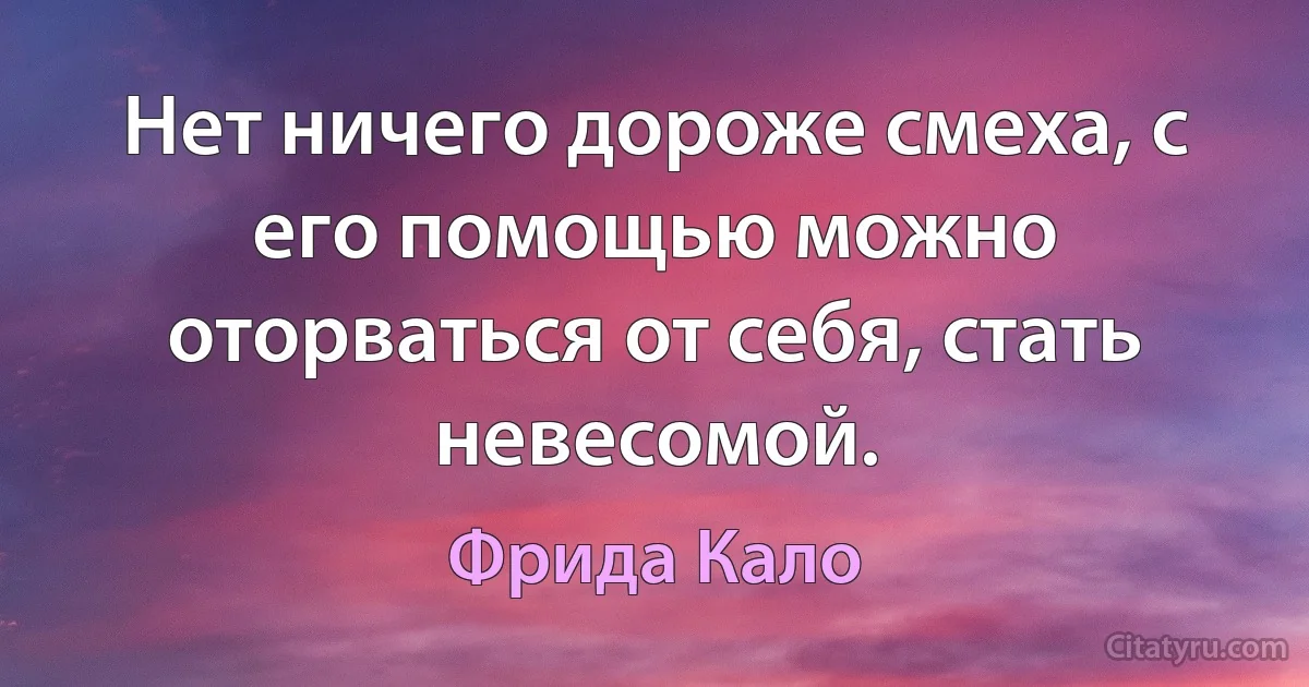 Нет ничего дороже смеха, с его помощью можно оторваться от себя, стать невесомой. (Фрида Кало)