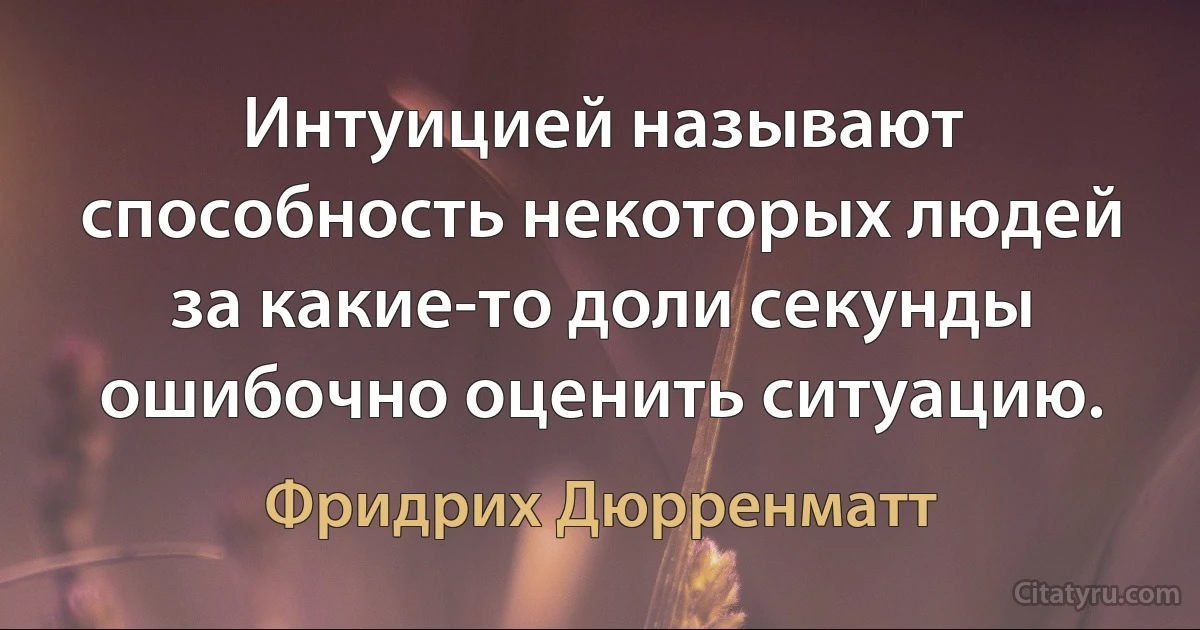 Интуицией называют способность некоторых людей за какие-то доли секунды ошибочно оценить ситуацию. (Фридрих Дюрренматт)